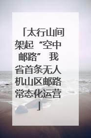 太行山间架起“空中邮路” 我省首条无人机山区邮路常态化运营
