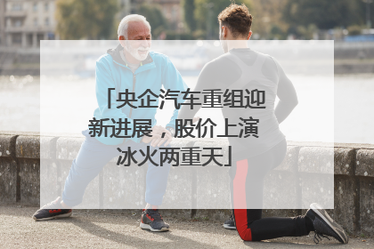 央企汽车重组迎新进展，股价上演冰火两重天