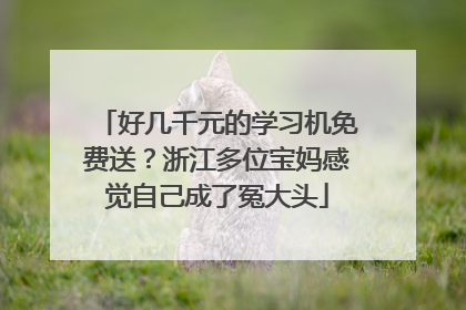 好几千元的学习机免费送？浙江多位宝妈感觉自己成了冤大头