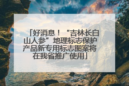 好消息！“吉林长白山人参”地理标志保护产品新专用标志图案将在我省推广使用