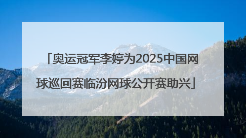 奥运冠军李婷为2025中国网球巡回赛临汾网球公开赛助兴