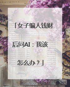 女子骗人钱财后问AI：我该怎么办？