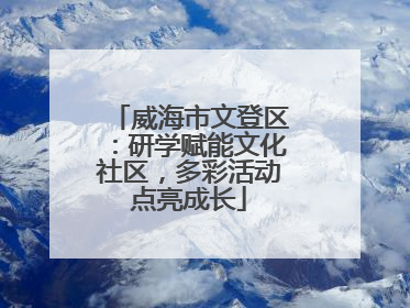 威海市文登区：研学赋能文化社区，多彩活动点亮成长