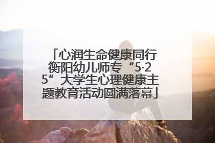 心润生命健康同行 衡阳幼儿师专“5·25”大学生心理健康主题教育活动圆满落幕