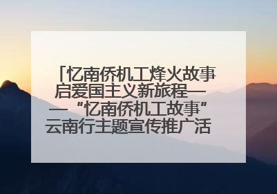 忆南侨机工烽火故事 启爱国主义新旅程——“忆南侨机工故事”云南行主题宣传推广活动圆满收官