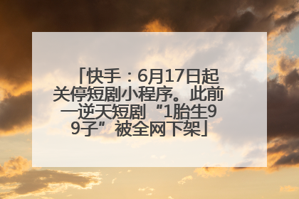 快手：6月17日起关停短剧小程序。此前一逆天短剧“1胎生99子”被全网下架