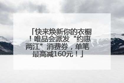 快来焕新你的衣橱！唯品会派发“约惠两江”消费券，单笔最高减160元！