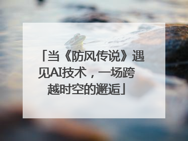 当《防风传说》遇见AI技术，一场跨越时空的邂逅