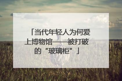 当代年轻人为何爱上博物馆——被打破的“玻璃柜”