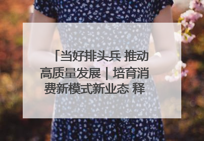当好排头兵 推动高质量发展｜培育消费新模式新业态 释放经济增长新动能