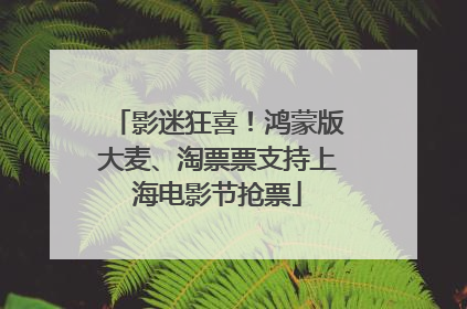 影迷狂喜！鸿蒙版大麦、淘票票支持上海电影节抢票