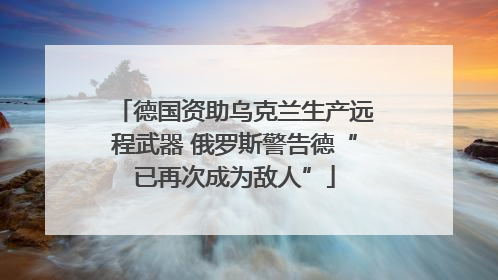 德国资助乌克兰生产远程武器 俄罗斯警告德“已再次成为敌人”