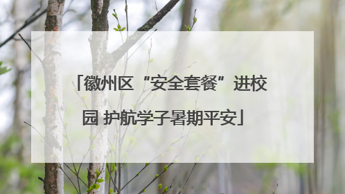 徽州区“安全套餐”进校园 护航学子暑期平安