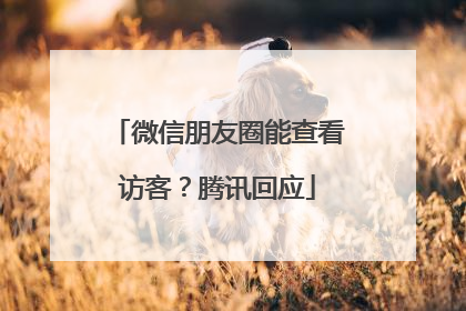 微信朋友圈能查看访客？腾讯回应