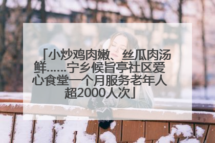 小炒鸡肉嫩、丝瓜肉汤鲜……宁乡候旨亭社区爱心食堂一个月服务老年人超2000人次