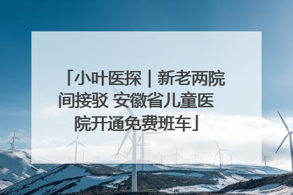 小叶医探｜新老两院间接驳 安徽省儿童医院开通免费班车