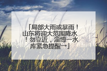 局部大雨或暴雨！山东将迎大范围降水！勿靠近，淄博一水库紧急提醒→