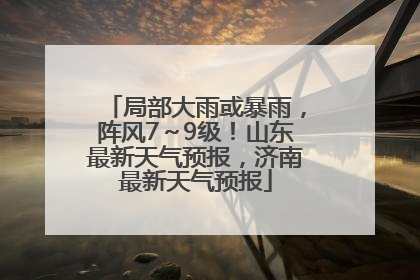局部大雨或暴雨，阵风7～9级！山东最新天气预报，济南最新天气预报