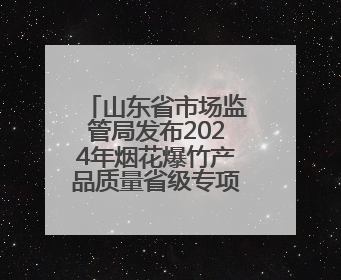 山东省市场监管局发布2024年烟花爆竹产品质量省级专项监督抽查结果