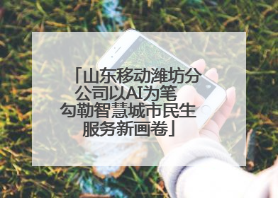 山东移动潍坊分公司以AI为笔 勾勒智慧城市民生服务新画卷