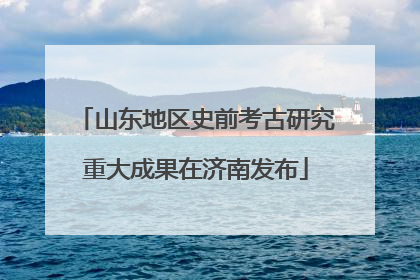 山东地区史前考古研究重大成果在济南发布
