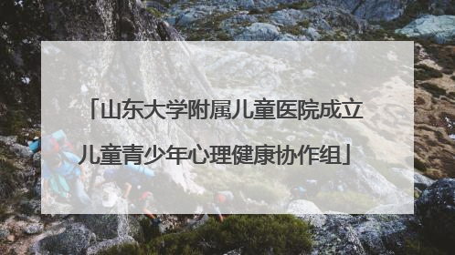 山东大学附属儿童医院成立儿童青少年心理健康协作组