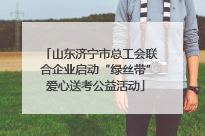 山东济宁市总工会联合企业启动“绿丝带”爱心送考公益活动