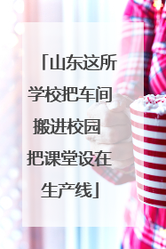 山东这所学校把车间搬进校园 把课堂设在生产线