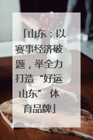 山东：以赛事经济破题，举全力打造“好运山东” 体育品牌