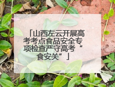 山西左云开展高考考点食品安全专项检查严守高考“食安关”