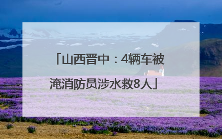 山西晋中：4辆车被淹消防员涉水救8人