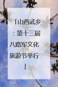 山西武乡：第十三届八路军文化旅游节举行