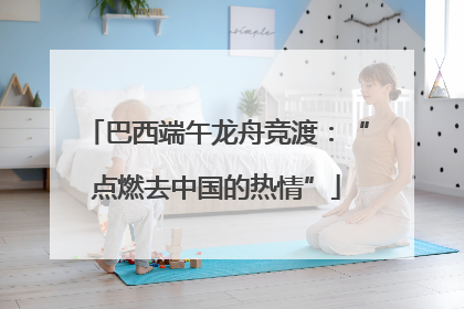 巴西端午龙舟竞渡：“点燃去中国的热情”
