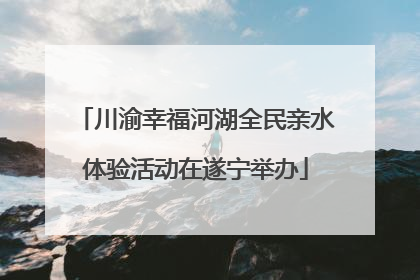 川渝幸福河湖全民亲水体验活动在遂宁举办