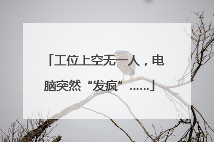 工位上空无一人，电脑突然“发疯”……