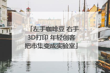 左手咖啡豆 右手3D打印 年轻创客把市集变成实验室