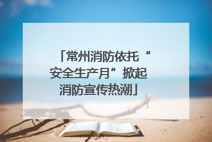 常州消防依托“安全生产月”掀起消防宣传热潮