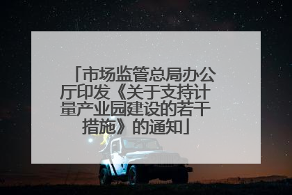 市场监管总局办公厅印发《关于支持计量产业园建设的若干措施》的通知