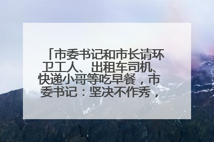市委书记和市长请环卫工人、出租车司机、快递小哥等吃早餐，市委书记：坚决不作秀，不搞提前彩排