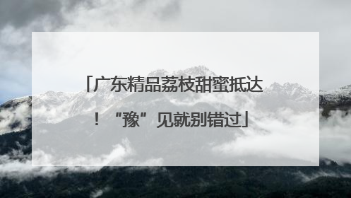 广东精品荔枝甜蜜抵达！“豫”见就别错过