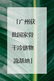 广州获批国家骨干冷链物流基地
