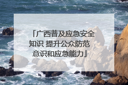 广西普及应急安全知识 提升公众防范意识和应急能力