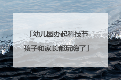幼儿园办起科技节 孩子和家长都玩嗨了
