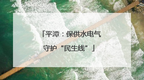 平潭：保供水电气 守护“民生线”