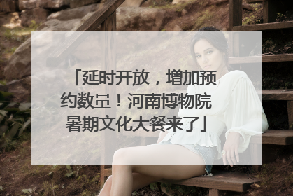 延时开放，增加预约数量！河南博物院暑期文化大餐来了