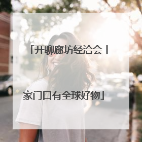 开聊廊坊经洽会丨家门口有全球好物