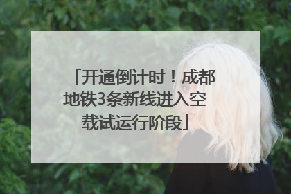 开通倒计时！成都地铁3条新线进入空载试运行阶段