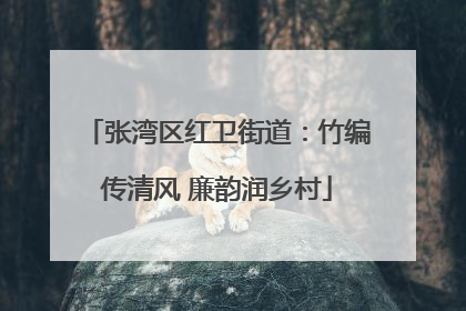 张湾区红卫街道：竹编传清风 廉韵润乡村