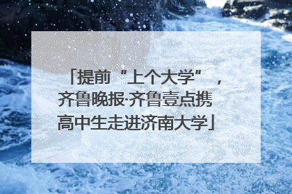 提前“上个大学”，齐鲁晚报·齐鲁壹点携高中生走进济南大学