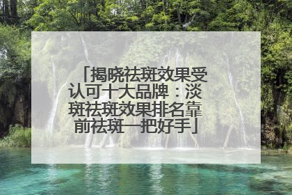揭晓祛斑效果受认可十大品牌：淡斑祛斑效果排名靠前祛斑一把好手